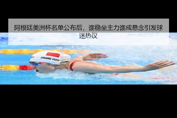 阿根廷美洲杯名单公布后，谁稳坐主力谁成悬念引发球迷热议