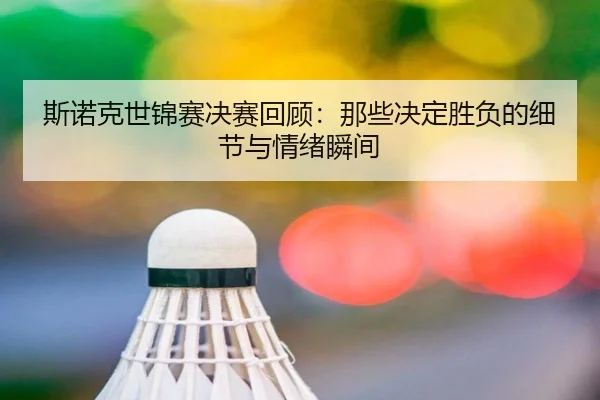 斯诺克世锦赛决赛回顾：那些决定胜负的细节与情绪瞬间（kaiyun）